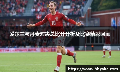 爱尔兰与丹麦对决总比分分析及比赛精彩回顾
